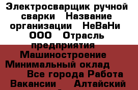 Электросварщик ручной сварки › Название организации ­ НеВаНи, ООО › Отрасль предприятия ­ Машиностроение › Минимальный оклад ­ 70 000 - Все города Работа » Вакансии   . Алтайский край,Алейск г.